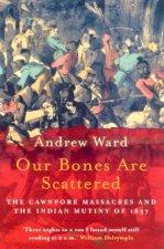 Our Bones Are Scattered The Cawnpore Massacres And The Indian Mutiny Of 1857