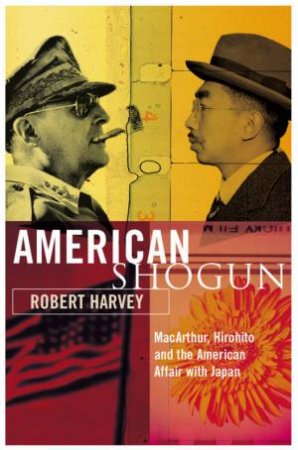 American Shogun: MacArthur, Hirohito And The American Duel With Japan by Robert Harvey