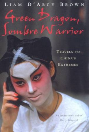 Green Dragon, Sombre Warrior: Travels To China's Extremes by Liam D'Arcy Brown