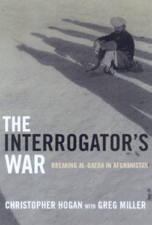 The Interrogator's War: Breaking Al-Qaeda In Afghanistan by Christopher Hogan & Greg Miller