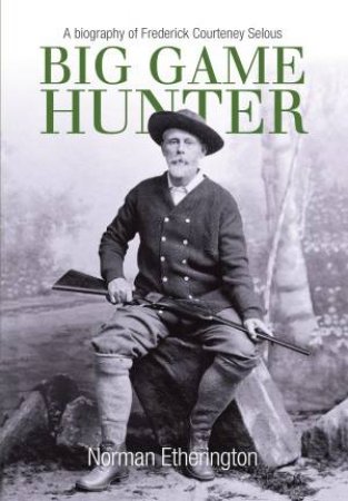 Big Game Hunter: A Biography of Frederick Courtney Selous by NORMAN ETHERINGTON