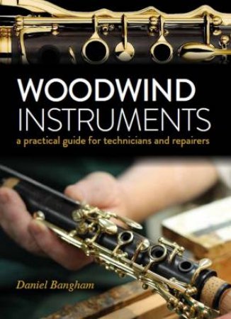 Woodwind Instruments: A Practical Guide For Technicians by Daniel Bangham