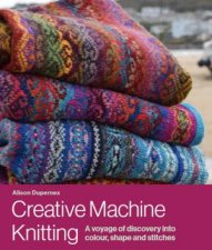 Creative Machine Knitting A Voyage of Discovery Into Colour Shape And Stitches