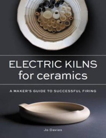 Electric Kilns For Ceramics: A Makers Guide To Successful Firing by Jo Davies