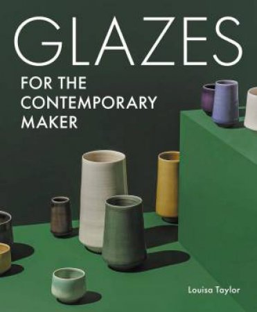 Glazes for the Contemporary Maker by LOUISA TAYLOR
