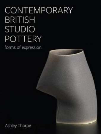 Contemporary British Studio Pottery: Forms of Expression by ASHLEY THORPE