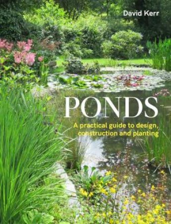 Ponds: A Practical Guide to Design, Construction and Planting by DAVID KERR