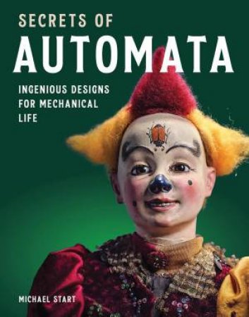 Secrets of Automata: Ingenious Designs for Mechanical Life by MICHAEL START