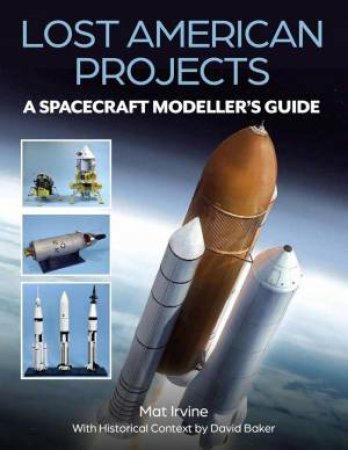 Lost American Projects: A Spacecraft Modeller's Guide by MATT IRVINE