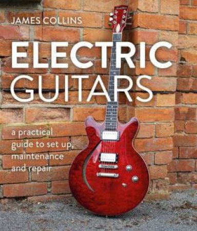 Electric Guitars: A Practical Guide to Set Up, Maintenance and Repair by JAMES COLLINS