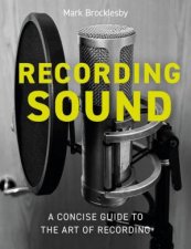 Recording Sound A Concise Guide to the Art of Recording