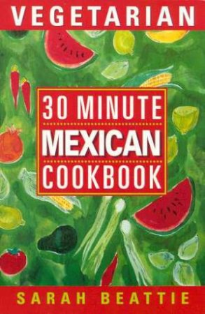 30 Minute Vegetarian Mexican Cookbook by Sarah Beattie
