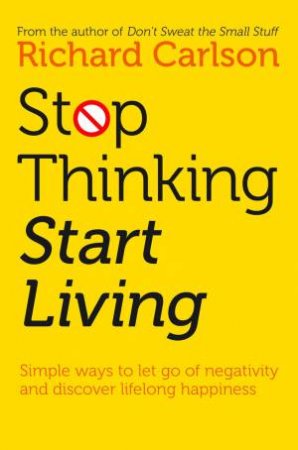 Stop Thinking, Start Living: Discover Lifelong Happiness by Richard Carlson