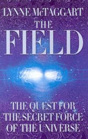 The Field: The Quest For The Secret Force Of The Universe by Lynne McTaggart