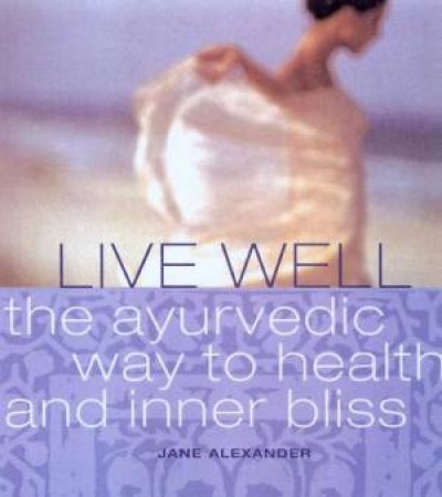 Live Well: The Ayurvedic Way To Health And Inner Bliss by Jane Alexander