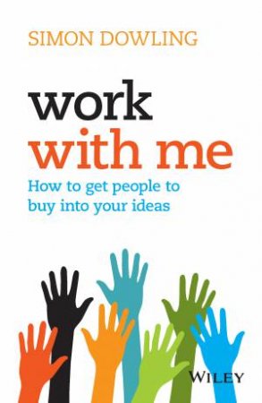 Work With Me: How To Get People To Buy Into Your Ideas by Simon Dowling