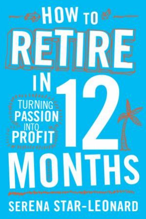 How to Retire in 12 Months: Turning Passion Into Profit by Serena Star Leonard
