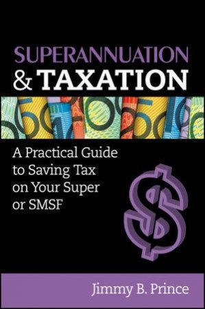 Superannuation and Taxation: A Practical Guide to Saving Money on Your Super Or SMSF by Jimmy B. Prince