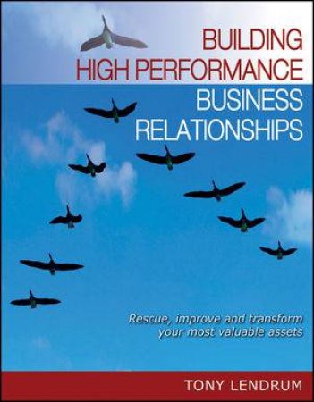 Building High Performance Business Relationships: Rescue, Improve, Transform Your Most Valuable Assets by Tony Lendrum