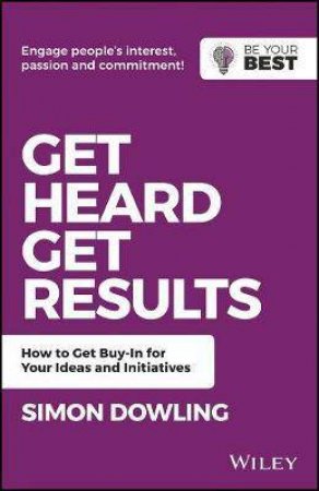 Get Heard, Get Results: How To Get Buy-In For Your Ideas And Initiatives by Simon Dowling