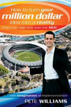 How to Turn Your Million Dollar Idea Into a Reality (From the Man Who Sold the MCG) by Pete Williams