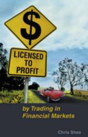 Licensed To Profit: By Trading In Financial Markets by Chris Shea
