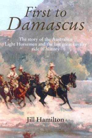 First To Damascus: The Story Of The Australian Light Horse And Lawrence Of Arabia by Jill, Duchess of Hamilton