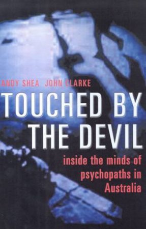 Touched By The Devil: Inside The Minds Of Psychopaths In Australia by Andy Shea & John Clark