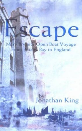 Escape From Botany Bay: Mary Bryant's Open Voyage From Botany Bay To England by Jonathan King