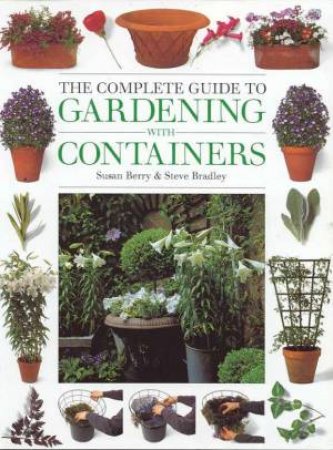 The Complete Guide To Gardening With Containers by Susan Berry & Steve Bradley
