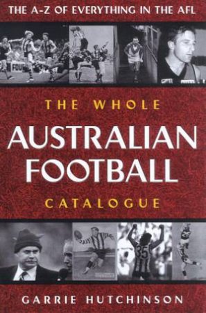 The Whole Australian Football Catalogue by Garrie Hutchinson