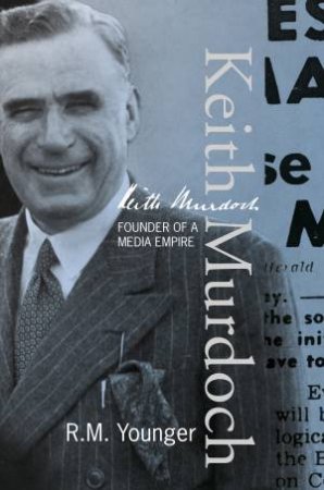 Sir Keith Murdoch: The War Correspondent Who Founded An Empire by R M Younger