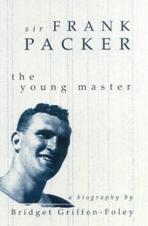 Sir Frank Packer: The Young Master by Bridget Griffen-Foley