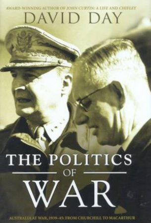 The Politics Of War: Australia At War, 1939-45: From Churchill To Macarthur by David Day