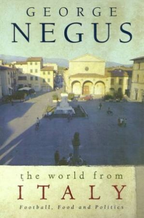 The World From Italy: Football, Food And Politics by George Negus