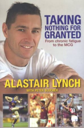 Taking Nothing For Granted: From Chronic Fatigue To The MCG by Alastair Lynch & Peter Blucher