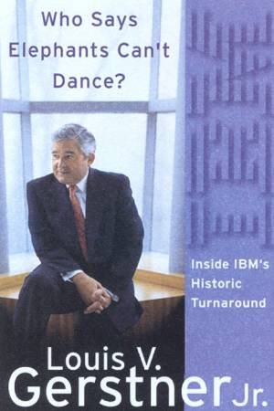 Who Says Elephants Can't Dance?: Inside IBM's Historic Turnaround by Louis V Gerstner Jr