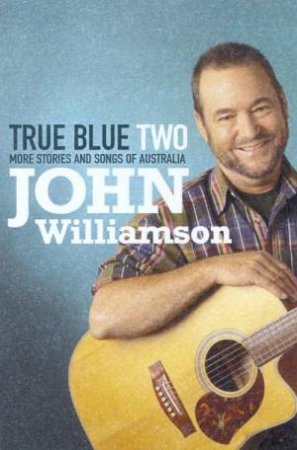 True Blue Two: More Stories And Songs Of Australia by John Williamson