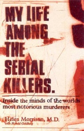 My Life Among The Serial Killers: Inside The Minds Of The World's Most Notorious Murderers by Dr Helen Morrison & Harold Goldberg