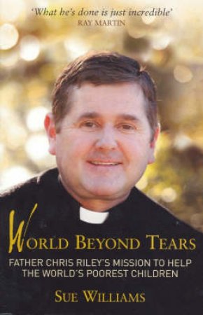 World Beyond Tears The Ongoing Story Of Father Chris Riley by Sue Williams
