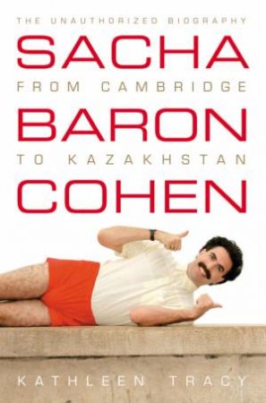 Sacha Baron Cohen: The Unauthorized Biography: From Cambridge To Kazakhs by Kathleen Tracy