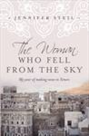 The Woman Who Fell from the Sky: My Year of Making News in Yemen by Jennifer Steil