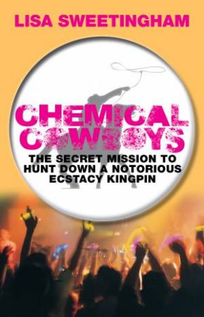 Chemical Cowboys:The Secret Mission to Hunt Down a Notorious Ecstasy Kingpin by Lisa Sweetingham