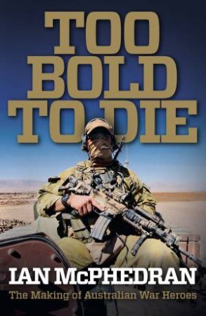 Too Bold To Die: The Making of Australian War Heroes by Ian McPhedran
