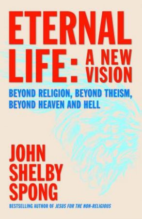 Eternal Life: A New Vision. Beyond Religion, Beyond Theism, Beyond Heaven and Hell by John Shelby Spong