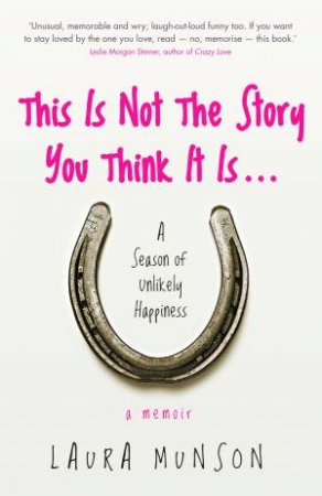 This is Not the Story You Think It Is: A Season of Unlikely Happiness by Laura Munson
