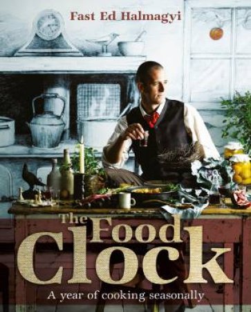 The Food Clock: A Year of Cooking Seasonally by Ed Halmagyi