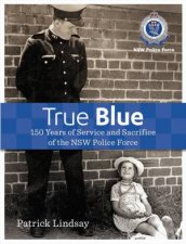 True Blue 150 Years of Service and Sacrifice of the NSW Police Force