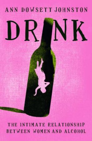 Drink: The Intimate Relationship Between Women and Alcohol by Ann Dowsett Johnston