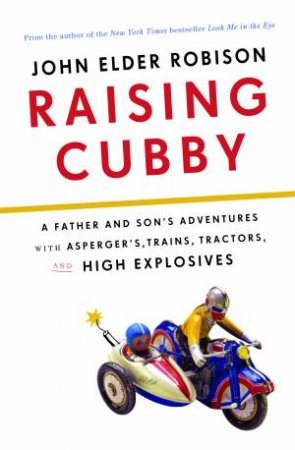 Raising Cubby: A Father and Son's Adventures with Asperger's, Trains,Tractors, and High Explosives by John Elder Robison
